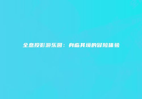 全息投影游乐园：身临其境的冒险体验