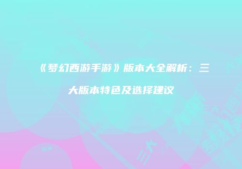 《梦幻西游手游》版本大全解析：三大版本特色及选择建议