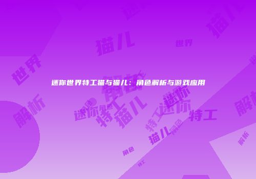迷你世界特工猫与猫儿：角色解析与游戏应用