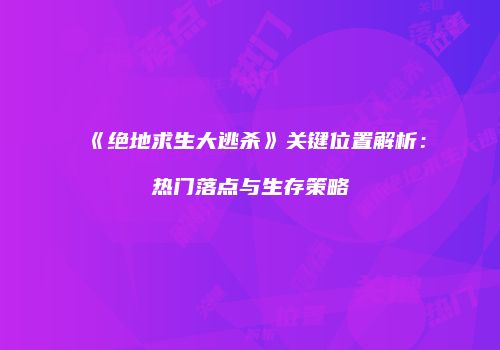 《绝地求生大逃杀》关键位置解析：热门落点与生存策略