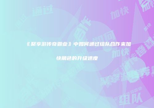 《聚享游传奇霸业》中如何通过组队合作来加快角色的升级速度