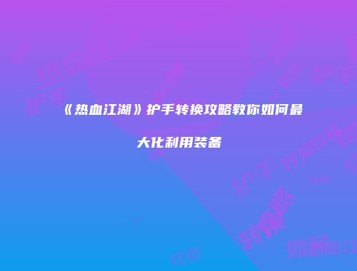 《热血江湖》护手转换攻略教你如何最大化利用装备