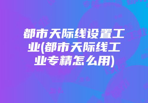 都市天际线设置工业(都市天际线工业专精怎么用)