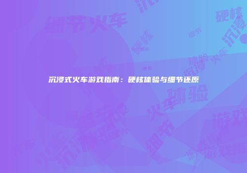 沉浸式火车游戏指南：硬核体验与细节还原