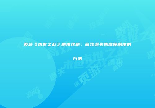 页游《末世之战》副本攻略：高效通关各难度副本的方法