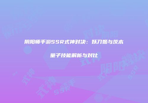 阴阳师手游SSR式神对决：妖刀姬与茨木童子技能解析与对比