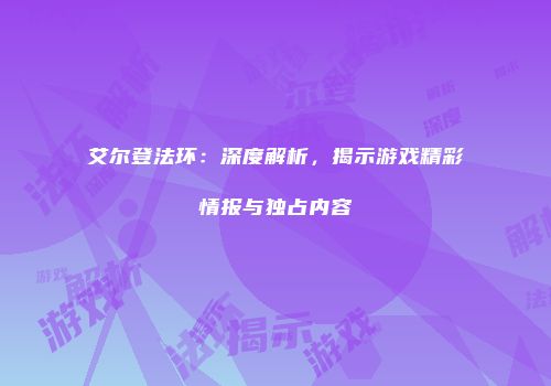 艾尔登法环：深度解析，揭示游戏精彩情报与独占内容