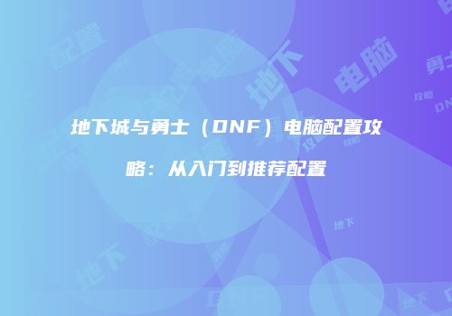 地下城与勇士（DNF）电脑配置攻略：从入门到推荐配置