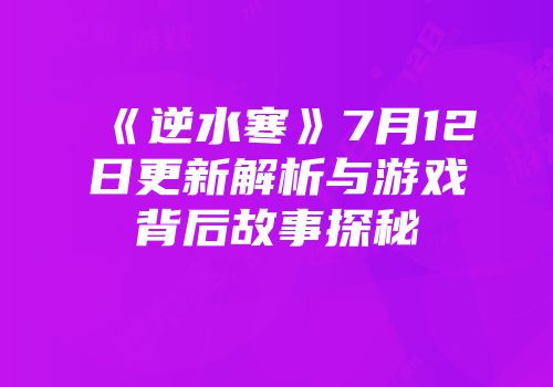 《逆水寒》7月12日更新解析与游戏背后故事探秘