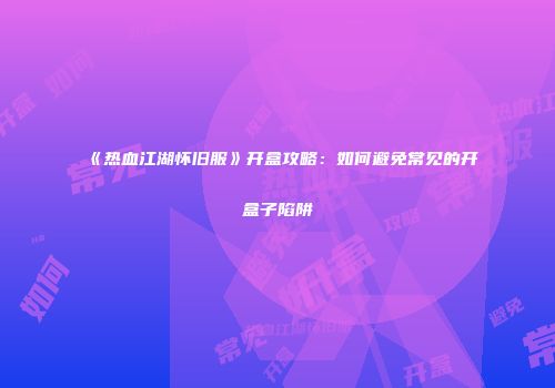 《热血江湖怀旧服》开盒攻略:如何避免常见的开盒子陷阱