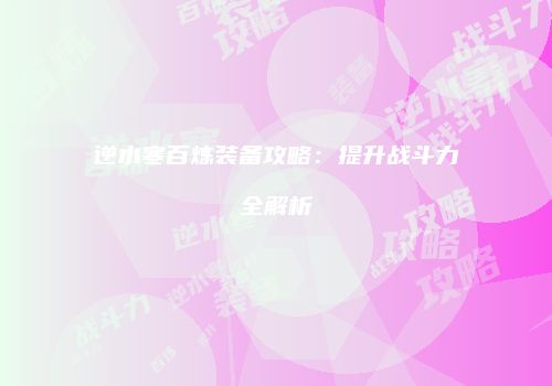 逆水寒百炼装备攻略：提升战斗力全解析