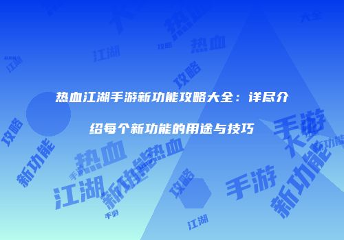 热血江湖手游新功能攻略大全：详尽介绍每个新功能的用途与技巧