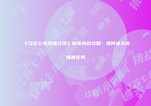 《江苏七龙热血江湖》副本挑战攻略:如何通关高难度任务