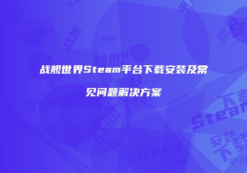 战舰世界Steam平台下载安装及常见问题解决方案