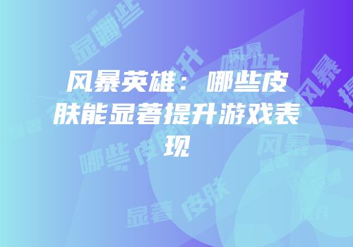 风暴英雄：哪些皮肤能显著提升游戏表现