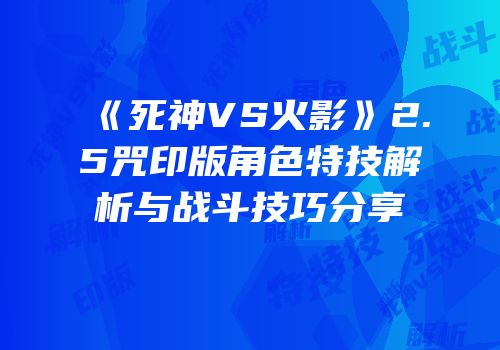 《死神VS火影》2.5咒印版角色特技解析与战斗技巧分享
