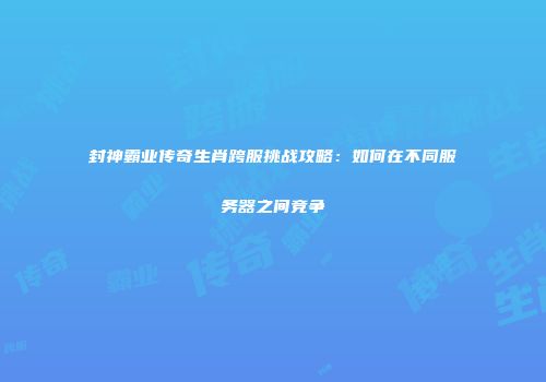 封神霸业传奇生肖跨服挑战攻略：如何在不同服务器之间竞争