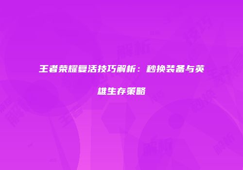 王者荣耀复活技巧解析：秒换装备与英雄生存策略