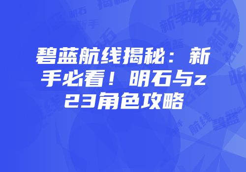 碧蓝航线揭秘：新手必看！明石与z23角色攻略