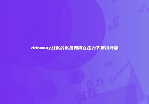 dotaway战队的队员如何在压力下保持冷静