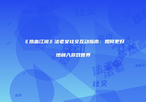 《热血江湖》法老女社交互动指南：如何更好地融入游戏世界