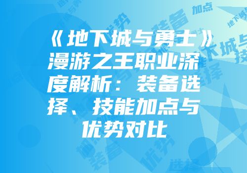 《地下城与勇士》漫游之王职业深度解析：装备选择、技能加点与优势对比