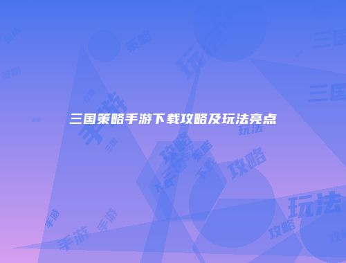 三国策略手游下载攻略及玩法亮点