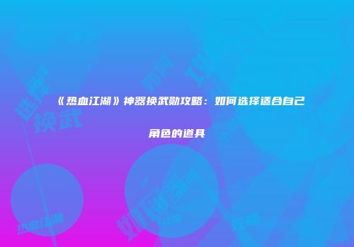 《热血江湖》神器换武勋攻略:如何选择适合自己角色的道具