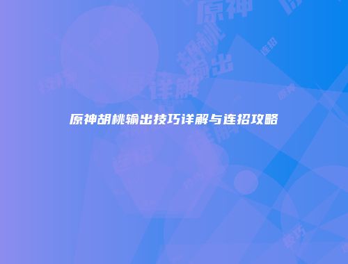 原神胡桃输出技巧详解与连招攻略
