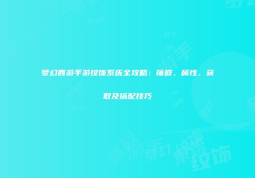 梦幻西游手游纹饰系统全攻略：镶嵌、属性、获取及搭配技巧