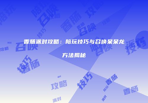 香肠派对攻略：陪玩技巧与召唤呆呆龙方法揭秘