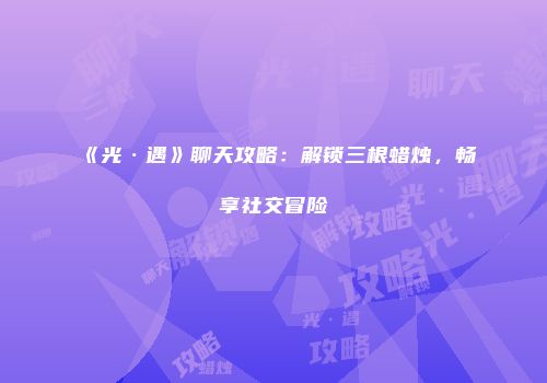 《光·遇》聊天攻略：解锁三根蜡烛，畅享社交冒险