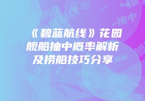 《碧蓝航线》花园舰船抽中概率解析及捞船技巧分享