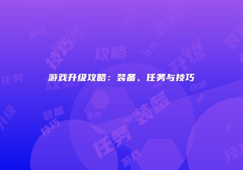 游戏升级攻略：装备、任务与技巧