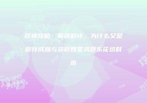 原神攻略：解锁噼咔，为什么又是噼咔成就与获取四星武器东花坊时雨