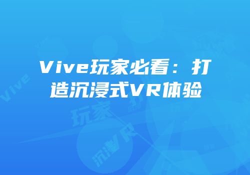 Vive玩家必看：打造沉浸式VR体验