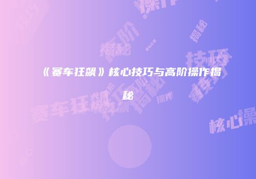 《赛车狂飙》核心技巧与高阶操作揭秘