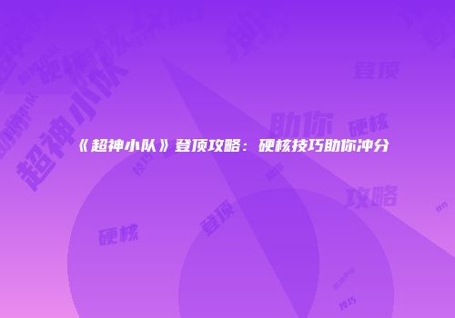 《超神小队》登顶攻略：硬核技巧助你冲分