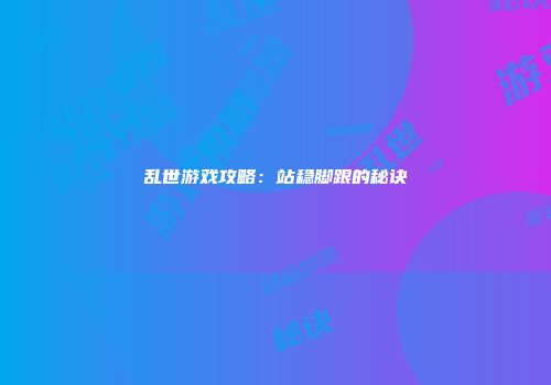 乱世游戏攻略：站稳脚跟的秘诀