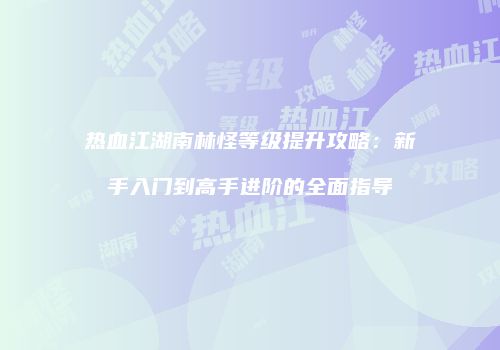 热血江湖南林怪等级提升攻略：新手入门到高手进阶的全面指导