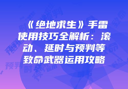 《绝地求生》手雷使用技巧全解析：滚动、延时与预判等致命武器运用攻略