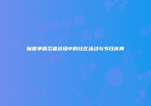 魔兽争霸忍者战场中的社区活动与节日庆典