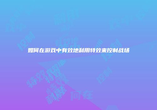 如何在游戏中有效地利用特效来控制战场