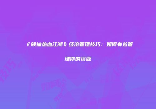 《领袖热血江湖》经济管理技巧：如何有效管理你的资源