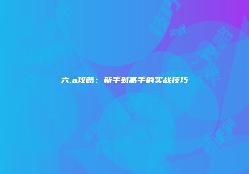 六.a攻略：新手到高手的实战技巧