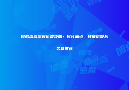冒险岛恶魔复仇者攻略：属性加点、技能搭配与装备推荐