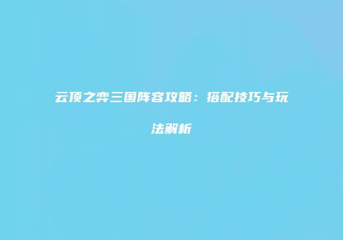 云顶之弈三国阵容攻略：搭配技巧与玩法解析