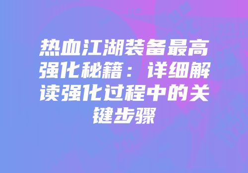 热血江湖装备最高强化秘籍：详细解读强化过程中的关键步骤