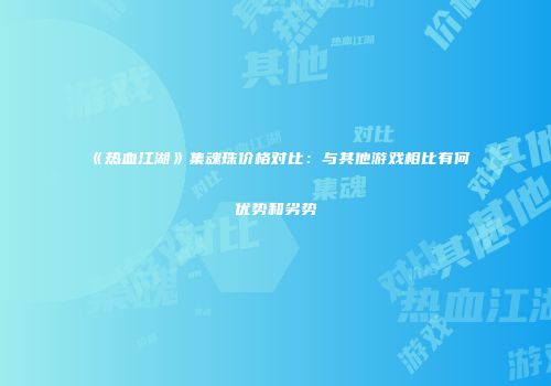 《热血江湖》集魂珠价格对比：与其他游戏相比有何优势和劣势