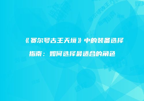 《赛尔号古王天境》中的装备选择指南：如何选择最适合的角色